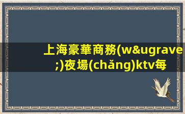 上海豪華商務(wù)夜場(chǎng)ktv每天班多好上班-不壓不扣|工資高